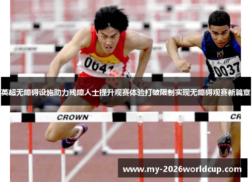 英超无障碍设施助力残障人士提升观赛体验打破限制实现无障碍观赛新篇章 英超无障碍设施助力残障人士提升观赛体验打破限制实现无障碍观赛新篇章