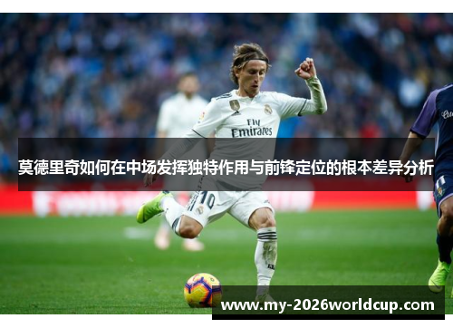 莫德里奇如何在中场发挥独特作用与前锋定位的根本差异分析