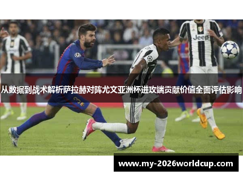 从数据到战术解析萨拉赫对阵尤文亚洲杯进攻端贡献价值全面评估影响