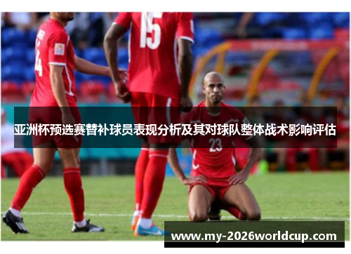 亚洲杯预选赛替补球员表现分析及其对球队整体战术影响评估