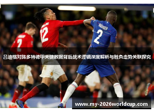吕迪格对阵多特德甲关键数据背后战术逻辑深度解析与胜负走势关联探究