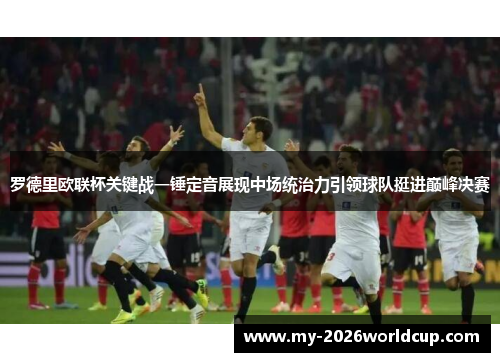 罗德里欧联杯关键战一锤定音展现中场统治力引领球队挺进巅峰决赛