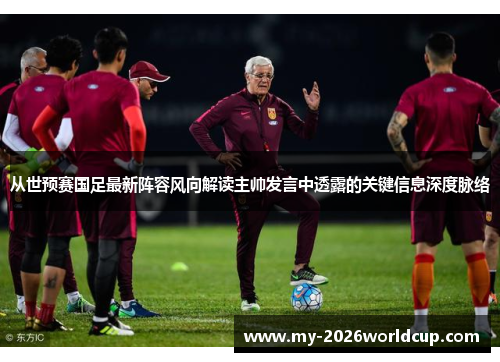 从世预赛国足最新阵容风向解读主帅发言中透露的关键信息深度脉络