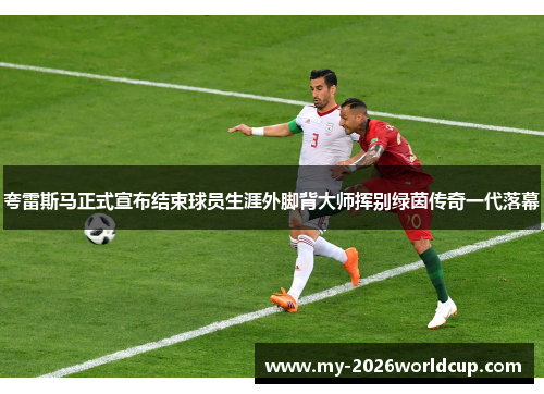 夸雷斯马正式宣布结束球员生涯外脚背大师挥别绿茵传奇一代落幕 夸雷斯马正式宣布结束球员生涯外脚背大师挥别绿茵传奇一代落幕