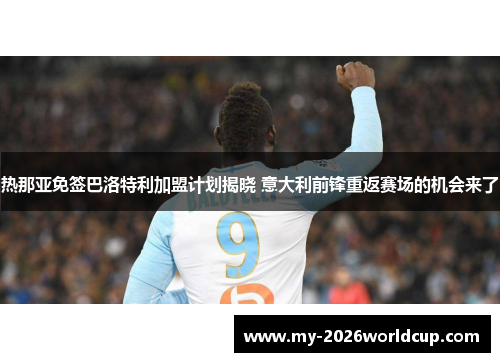 热那亚免签巴洛特利加盟计划揭晓 意大利前锋重返赛场的机会来了 热那亚免签巴洛特利加盟计划揭晓 意大利前锋重返赛场的机会来了