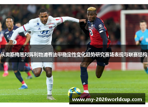 从奥斯梅恩对阵利物浦看法甲稳定性变化趋势研究赛场表现与联赛结构 从奥斯梅恩对阵利物浦看法甲稳定性变化趋势研究赛场表现与联赛结构