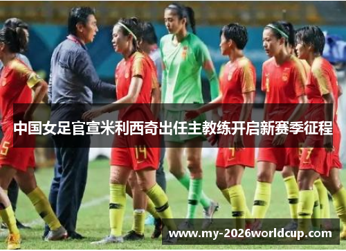 中国女足官宣米利西奇出任主教练开启新赛季征程 中国女足官宣米利西奇出任主教练开启新赛季征程