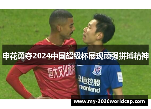 申花勇夺2024中国超级杯展现顽强拼搏精神 申花勇夺2024中国超级杯展现顽强拼搏精神