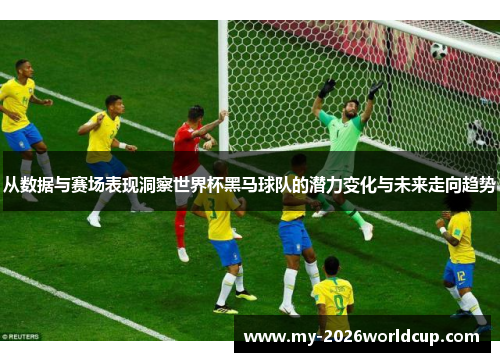 从数据与赛场表现洞察世界杯黑马球队的潜力变化与未来走向趋势