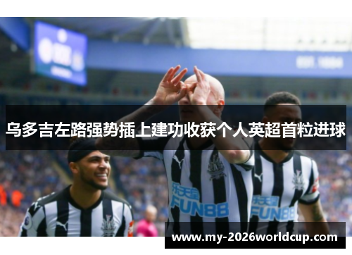 乌多吉左路强势插上建功收获个人英超首粒进球 乌多吉左路强势插上建功收获个人英超首粒进球