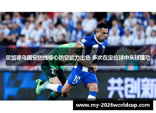 恩加德乌国安防线核心防空能力出色 多次在定位球中头球建功 恩加德乌国安防线核心防空能力出色 多次在定位球中头球建功