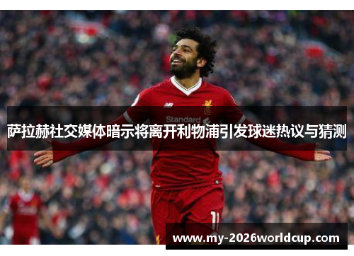 萨拉赫社交媒体暗示将离开利物浦引发球迷热议与猜测 萨拉赫社交媒体暗示将离开利物浦引发球迷热议与猜测